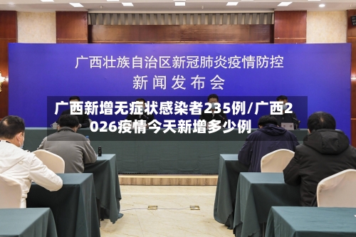 广西新增无症状感染者235例/广西2026疫情今天新增多少例-第3张图片
