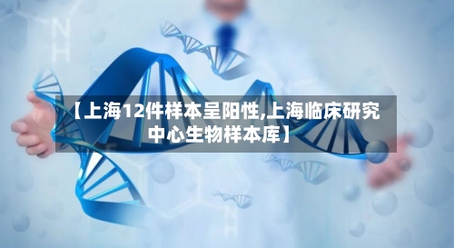 【上海12件样本呈阳性,上海临床研究中心生物样本库】