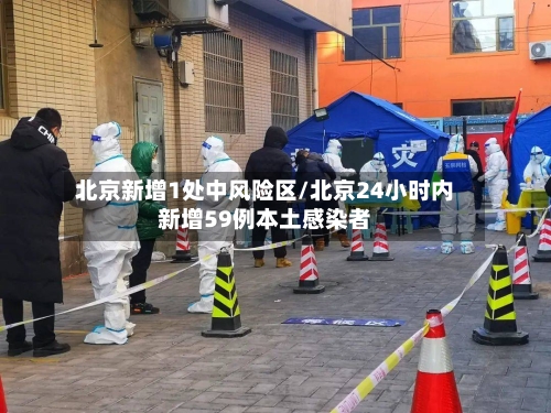 北京新增1处中风险区/北京24小时内新增59例本土感染者