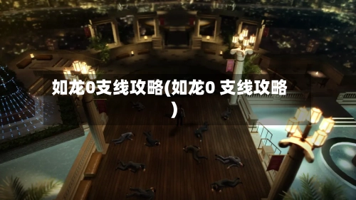 如龙0支线攻略(如龙0 支线攻略)-第2张图片