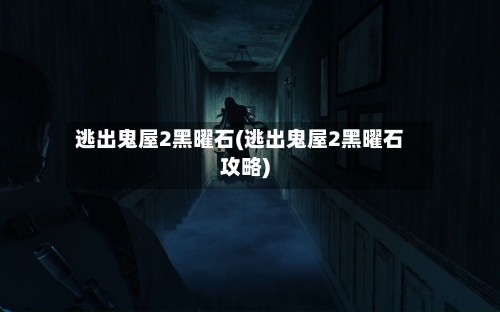 逃出鬼屋2黑曜石(逃出鬼屋2黑曜石攻略)
