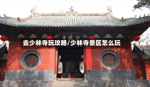 去少林寺玩攻略/少林寺景区怎么玩