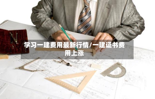 学习一建费用最新行情/一建证书费用上涨-第2张图片