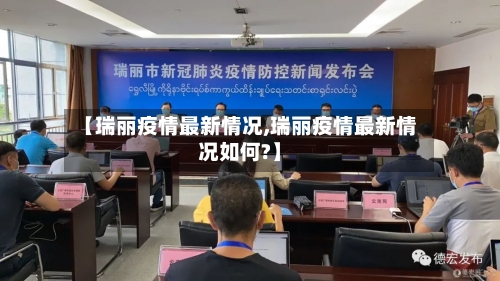 【瑞丽疫情最新情况,瑞丽疫情最新情况如何?】