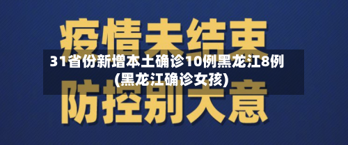 31省份新增本土确诊10例黑龙江8例(黑龙江确诊女孩)