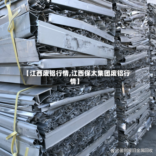 【江西废铝行情,江西保太集团废铝行情】