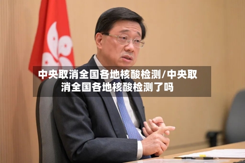 中央取消全国各地核酸检测/中央取消全国各地核酸检测了吗-第2张图片