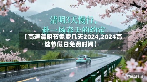 【高速清明节免费几天2024,2024高速节假日免费时间】-第3张图片