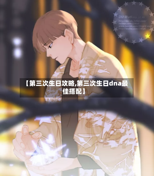 【第三次生日攻略,第三次生日dna最佳搭配】
