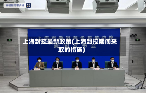 上海封控最新政策(上海封控期间采取的措施)-第2张图片