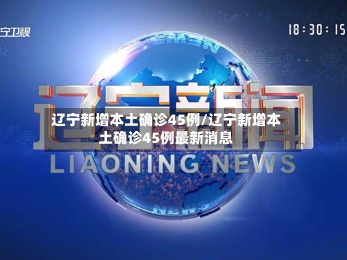 辽宁新增本土确诊45例/辽宁新增本土确诊45例最新消息