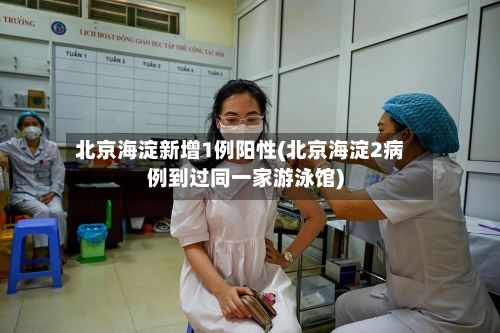 北京海淀新增1例阳性(北京海淀2病例到过同一家游泳馆)