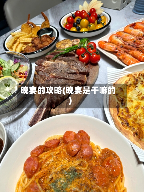 晚宴的攻略(晚宴是干嘛的)