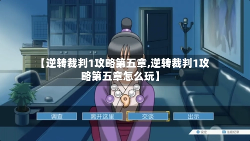 【逆转裁判1攻略第五章,逆转裁判1攻略第五章怎么玩】