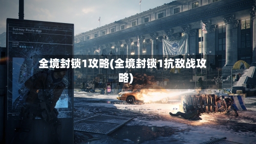全境封锁1攻略(全境封锁1抗敌战攻略)