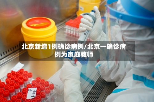 北京新增1例确诊病例/北京一确诊病例为家庭教师-第2张图片