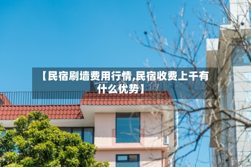 【民宿刷墙费用行情,民宿收费上千有什么优势】