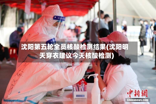 沈阳第五轮全员核酸检测结果(沈阳明天穿衣建议今天核酸检测)
