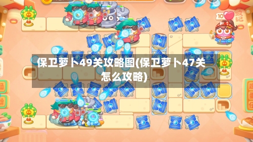 保卫萝卜49关攻略图(保卫萝卜47关怎么攻略)