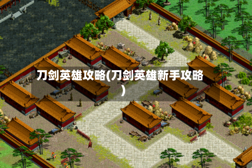 刀剑英雄攻略(刀剑英雄新手攻略)