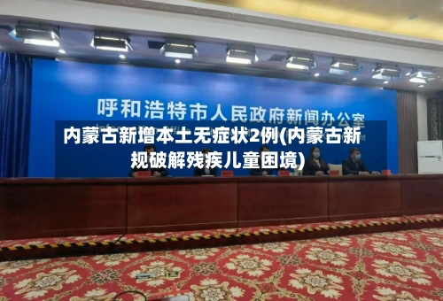 内蒙古新增本土无症状2例(内蒙古新规破解残疾儿童困境)