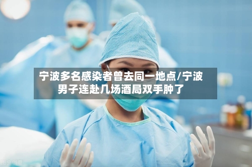 宁波多名感染者曾去同一地点/宁波男子连赴几场酒局双手肿了