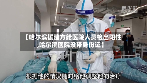 【哈尔滨援建方舱医院人员检出阳性,哈尔滨医院没带身份证】-第3张图片