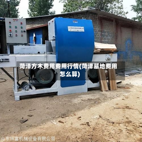 菏泽方木费用费用行情(菏泽墓地费用怎么算)-第3张图片