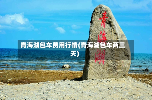 青海湖包车费用行情(青海湖包车两三天)-第3张图片