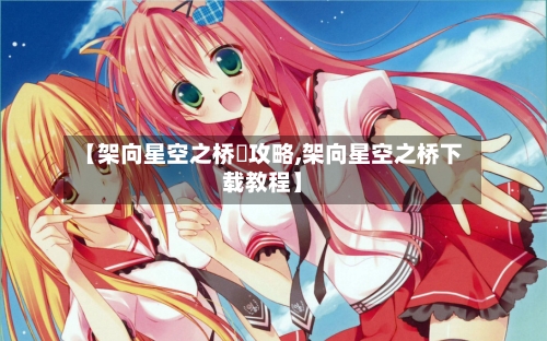 【架向星空之桥紬攻略,架向星空之桥下载教程】-第2张图片