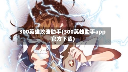 300英雄攻略助手(300英雄助手app官方下载)