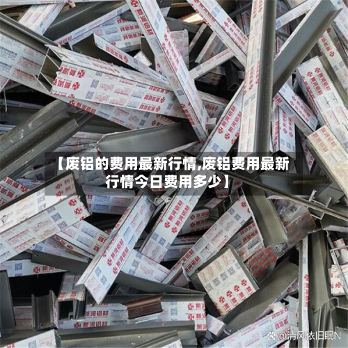 【废铝的费用最新行情,废铝费用最新行情今日费用多少】-第2张图片