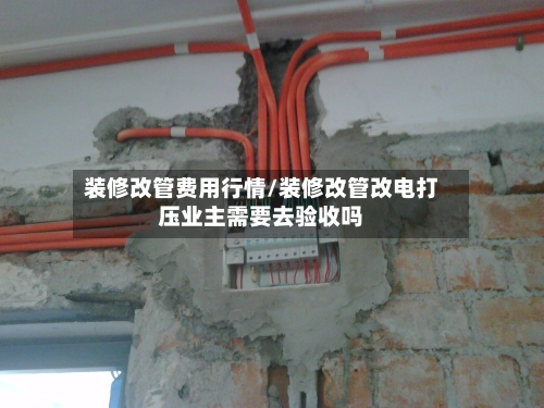 装修改管费用行情/装修改管改电打压业主需要去验收吗
