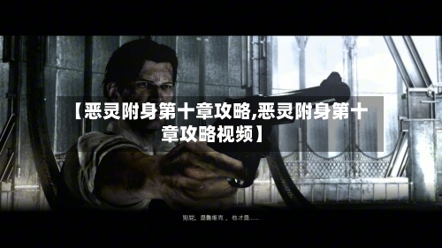【恶灵附身第十章攻略,恶灵附身第十章攻略视频】-第2张图片