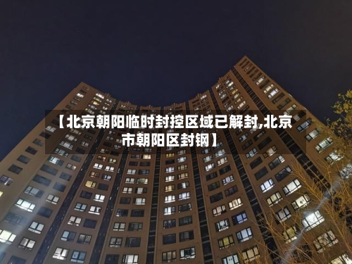 【北京朝阳临时封控区域已解封,北京市朝阳区封钢】-第1张图片