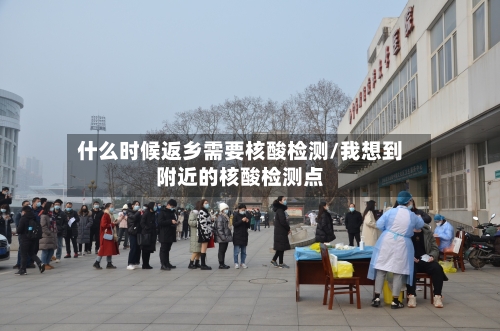 什么时候返乡需要核酸检测/我想到附近的核酸检测点
