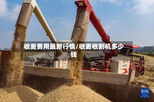 收麦费用最新行情/收麦收割机多少钱