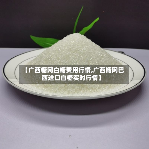 【广西糖网白糖费用行情,广西糖网巴西进口白糖实时行情】-第2张图片