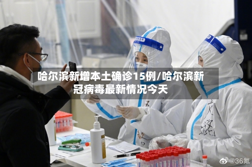哈尔滨新增本土确诊15例/哈尔滨新冠病毒最新情况今天