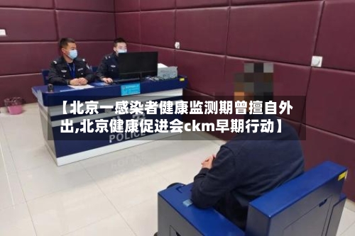 【北京一感染者健康监测期曾擅自外出,北京健康促进会ckm早期行动】-第2张图片
