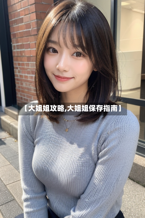 【大姐姐攻略,大姐姐保存指南】