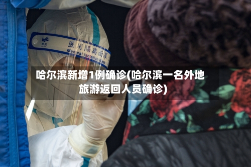 哈尔滨新增1例确诊(哈尔滨一名外地旅游返回人员确诊)-第2张图片