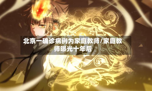 北京一确诊病例为家庭教师/家庭教师曝光十年后