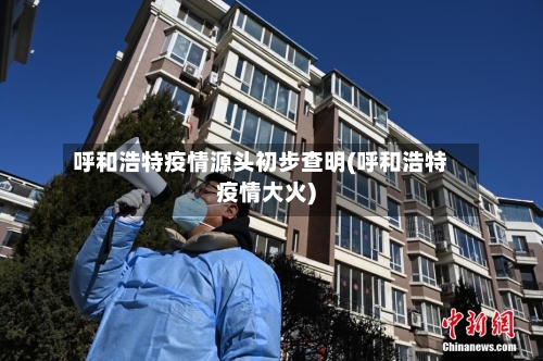 呼和浩特疫情源头初步查明(呼和浩特疫情大火)