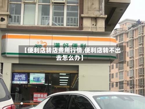 【便利店转店费用行情,便利店转不出去怎么办】-第2张图片
