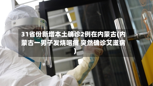31省份新增本土确诊2例在内蒙古(内蒙古一男子发烧咽痛 突然确诊艾滋病)