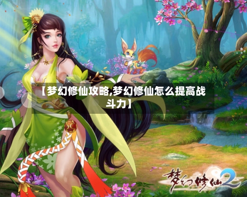 【梦幻修仙攻略,梦幻修仙怎么提高战斗力】-第2张图片