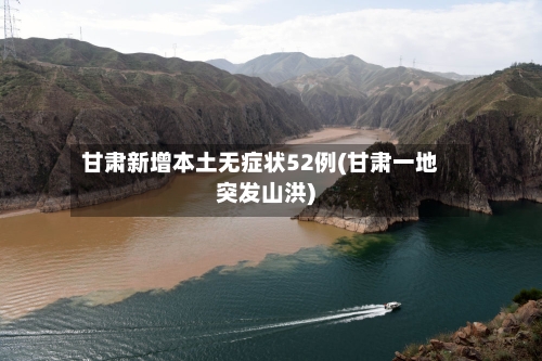 甘肃新增本土无症状52例(甘肃一地突发山洪)-第3张图片