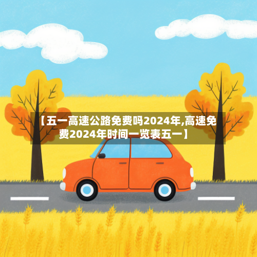 【五一高速公路免费吗2024年,高速免费2024年时间一览表五一】