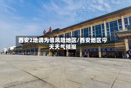西安2地调为低风险地区/西安地区今天天气预报-第2张图片